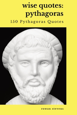 Wise Quotes - Pythagoras (150 Pythagoras Quotes): Ancient Greek Philosopher Quote Collection - Rowan Stevens
