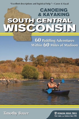 Canoeing & Kayaking South Central Wisconsin: 60 Paddling Adventures Within 60 Miles of Madison - Timothy Bauer