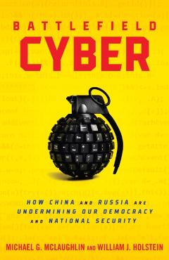 Battlefield Cyber: How China and Russia Are Undermining Our Democracy and National Security - William J. Holstein
