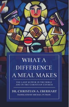 What a Difference a Meal Makes: The Last Supper in the Bible and in the Christian Church - Christian Eberhart