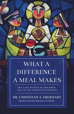 What a Difference a Meal Makes: The Last Supper in the Bible and in the Christian Church - Christian Eberhart