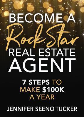 Become a Rock Star Real Estate Agent: 7 Steps to Make $100k a Year - Jennifer Seeno Tucker