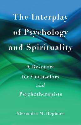 The Interplay of Psychology and Spirituality: A Resource for Counselors and Psychotherapists - Alexandra M. Hepburn