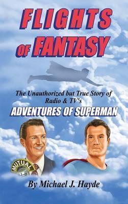 Flights of Fantasy: The Unauthorized But True Story of Radio & TV's Adventures of Superman - Michael J. Hayde