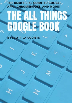 The All Things Google Book: The Unofficial Guide to Google Apps, Chromebooks, and More! - Scott La Counte