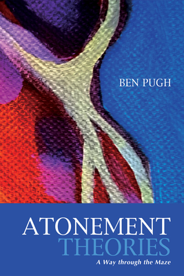 Atonement Theories: A Way Through the Maze - Ben Pugh