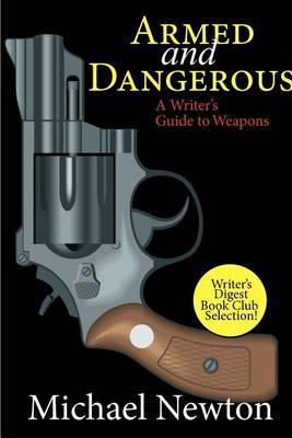 Armed and Dangerous: A Writer's Guide to Weapons - Michael Newton