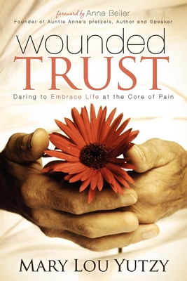 Wounded Trust: Daring to Embrace Life at the Core of Pain - Mary Lou Yutzy