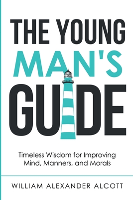 The Young Man's Guide: Timeless Wisdom for Improving Mind, Manners, and Morals (Annotated) - William Alexander Alcott
