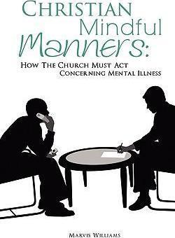 Christian Mindful Manners: How The Church Must Act Concerning Mental Illness - Marvis Williams