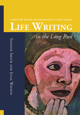 Life Writing in the Long Run: A Smith and Watson Autobiography Studies Reader - Sidonie Ann Smith