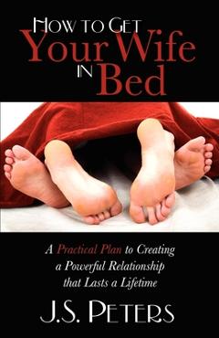 Coperta cărții 'How to Get Your Wife in Bed: A Practical Plan to Creating a Powerful Relationship That Lasts a Lifetime - J. S. Peters'