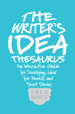 The Writer's Idea Thesaurus: An Interactive Guide for Developing Ideas for Novels and Short Stories - Fred White