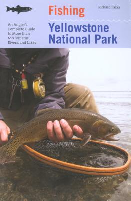 Fishing Yellowstone National Park: An Angler's Complete Guide To More Than 100 Streams, Rivers, And Lakes - Richard Parks