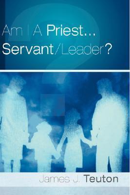 Am I A Priest...Servant/Leader? - James J. Teuton