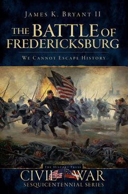 The Battle of Fredericksburg:: We Cannot Escape History - James K. Bryant Ii