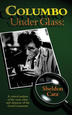 Columbo Under Glass - A Critical Analysis of the Cases, Clues and Character of the Good Lieutenant (Hardback) - Sheldon Catz