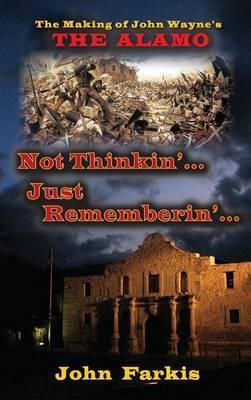 Not Thinkin'... Just Rememberin'... The Making of John Wayne's The Alamo (hardback) - John Farkis