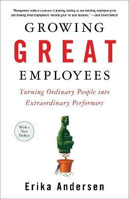 Growing Great Employees: Turning Ordinary People Into Extraordinary Performers - Erika Andersen