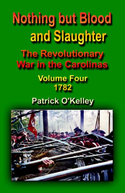 Nothing But Blood and Slaughter: The Revolutionary War in the Carolinas - Volume Four 1782 - Patrick O'kelley