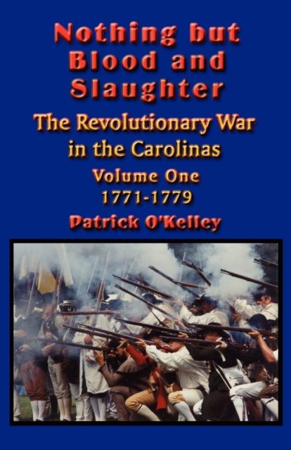 Nothing but Blood and Slaughter: Military Operations and Order of Battle of the Revolutionary War in the Carolinas - Volume One 1771-1779 - Patrick O'kelley