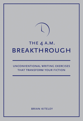 4 A.M. Breakthrough: Unconventional Writing Exercises That Transform Your Fiction - Brian Kiteley