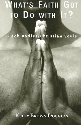 What's Faith Got to Do with It?: Black Bodies/Christian Souls - Kelly Brown Douglas