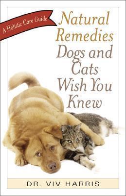 Natural Remedies Dogs and Cats Wish You Knew: A Holistic Care Guide - Viv Harris