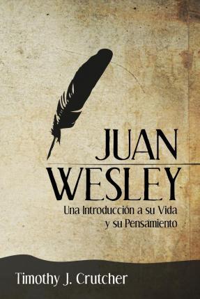 Juan Wesley: Una Introducción a su Vida y su Pensamiento - Timothy J. Crutcher