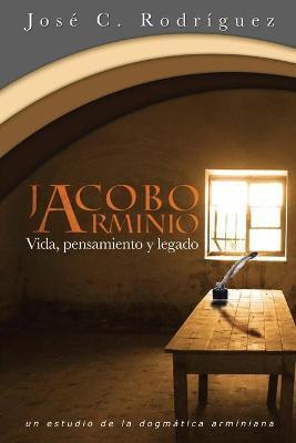 Vida, Pensamiento y Legado de Jacobo Arminio - Jose C. Rodriguez