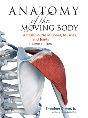 Anatomy of the Moving Body, Second Edition: A Basic Course in Bones, Muscles, and Joints - Theodore Dimon