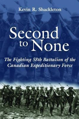 Second to None: The Fighting 58th Battalion of the Canadian Expeditionary Force - Kevin R. Shackleton