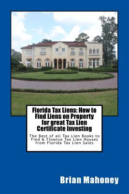 Florida Tax Liens: How to Find Liens on Property for great Tax Lien Certificate Investing: The Best of all Tax Lien Books to Find & Finan - Brian Mahoney