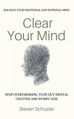 Clear Your Mind: Stop Overthinking, Tune Out Mental Chatter And Worry Less - Balance Your Emotional And Rational Mind - Steven Schuster