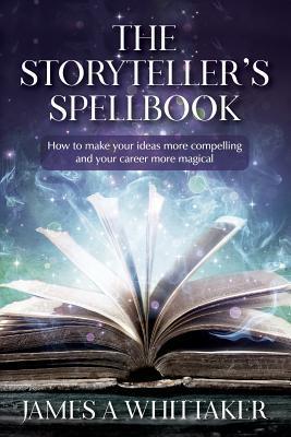 The Storyteller's Spellbook: How to make your ideas more compelling and your career more magical - James A. Whittaker