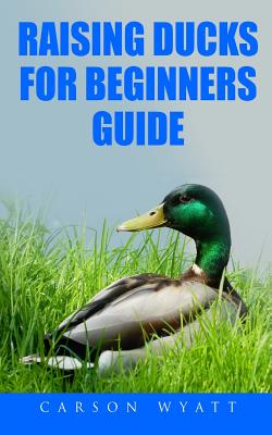 Raising Ducks for Beginners Guide - Carson Wyatt