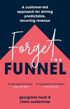 Coperta cărții 'Forget the Funnel: A Customer-Led Approach for Driving Predictable, Recurring Revenue - Georgiana Laudi'