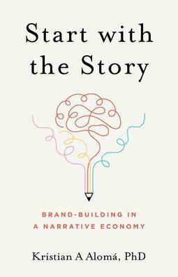 Start with the Story: Brand-Building in a Narrative Economy - Kristian A. Alomá
