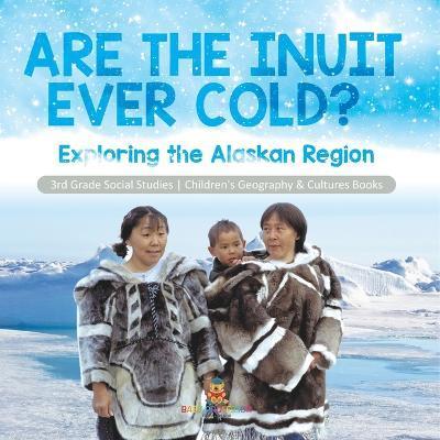 Are the Inuit Ever Cold?: Exploring the Alaskan Region 3rd Grade Social Studies Children's Geography & Cultures Books - Baby Professor