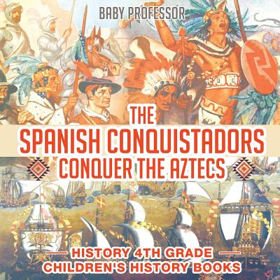 The Spanish Conquistadors Conquer the Aztecs - History 4th Grade Children's History Books - Baby Professor