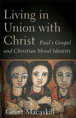Living in Union with Christ: Paul's Gospel and Christian Moral Identity - Grant Macaskill