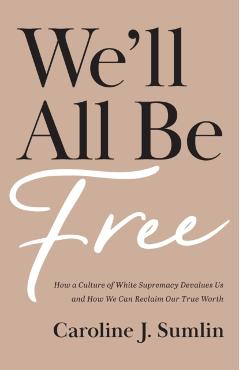 We'll All Be Free: How a Culture of White Supremacy Devalues Us and How We Can Reclaim Our True Worth - Caroline J. Sumlin