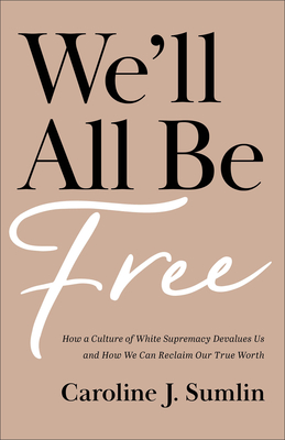 We'll All Be Free: How a Culture of White Supremacy Devalues Us and How We Can Reclaim Our True Worth - Caroline J. Sumlin