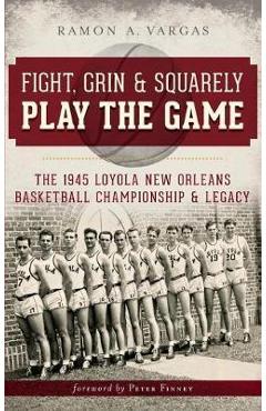 Coperta cărții 'Fight, Grin & Squarely Play the Game: The 1945 Loyola New Orleans Basketball Championship & Legacy - Ramon Antonio'