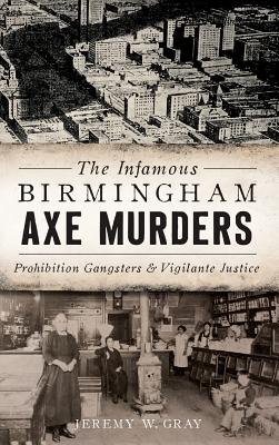 The Infamous Birmingham Axe Murders: Prohibition Gangsters and Vigilante Justice - Jeremy W. Gray