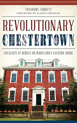 Revolutionary Chestertown: Loyalists & Rebels on Maryland's Eastern Shore - Theodore Corbett