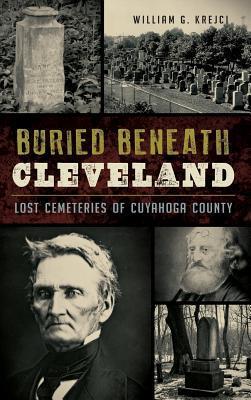 Buried Beneath Cleveland: Lost Cemeteries of Cuyahoga County - William G. Krejci