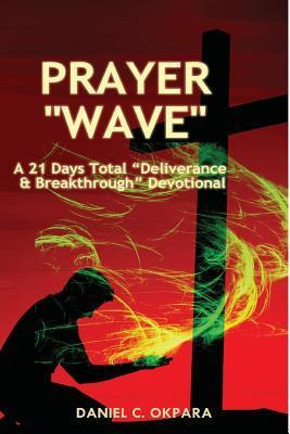 Prayer Wave: A 21 Days Total Deliverance & Breakthrough Devotional: 500 Powerful Prayers & Declarations to Arrest Stubborn Demonic - Daniel C. Okpara