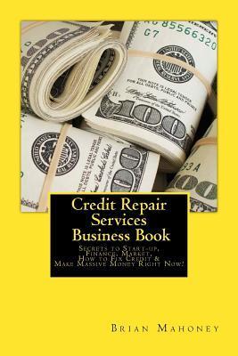 Credit Repair Services Business Book: Secrets to Start-up, Finance, Market, How to Fix Credit & Make Massive Money Right Now! - Brian Mahoney