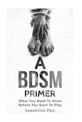 A BDSM Primer: A BDSM and Bondage guide - (BDSM, Bondage, Dom, Submissive, Sex guide, sex for couple) - Samatha Pall